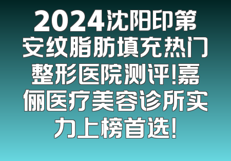 2024沈阳印第安纹脂肪填充热门整形医院测评!嘉俪医疗美容诊所实力上榜首选!