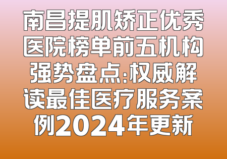 南昌提肌矫正优秀医院榜单前五机构强势盘点：权威解读最佳医疗服务案例2024年更新