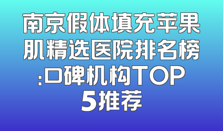 南京假体填充苹果肌精选医院排名榜：口碑机构TOP5推荐