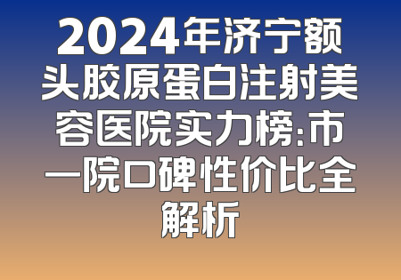 2024年济宁额头胶原蛋白注射美容医院实力榜：市一院口碑性价比全解析