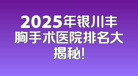 2025年银川丰胸手术医院排名大揭秘！