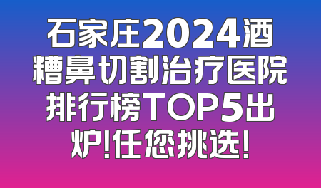 石家庄2024酒糟鼻切割治疗医院排行榜TOP5出炉！任您挑选！