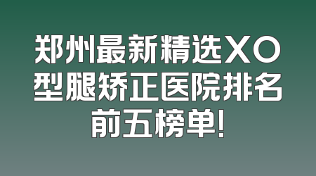 郑州最新精选XO型腿矫正医院排名前五榜单！