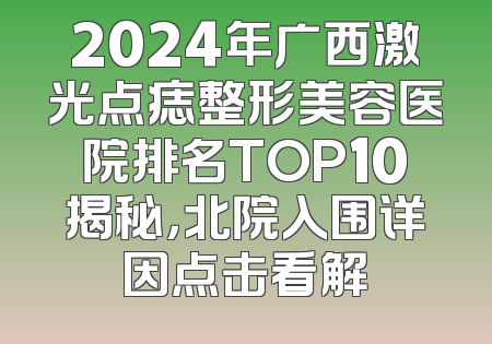 2024年广西激光点痣整形美容医院排名TOP10揭秘，北院入围详因点击看解
