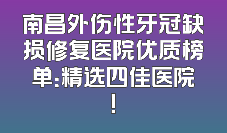 南昌外伤性牙冠缺损修复医院优质榜单：精选四佳医院！