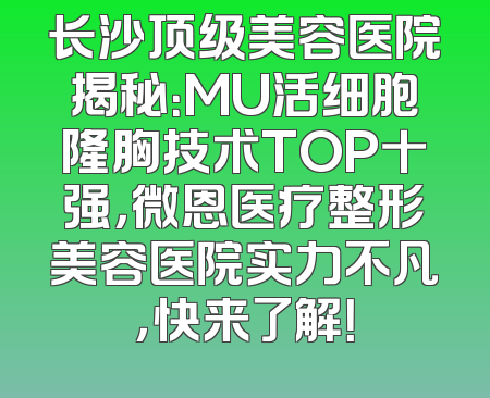 长沙顶级美容医院揭秘：MU活细胞隆胸技术TOP十强，微恩医疗整形美容医院实力不凡，快来了解！