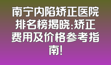 南宁内陷矫正医院排名榜揭晓：矫正费用及价格参考指南！