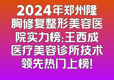 2024年郑州隆胸修复整形美容医院实力榜：王西成医疗美容诊所技术领先热门上榜！