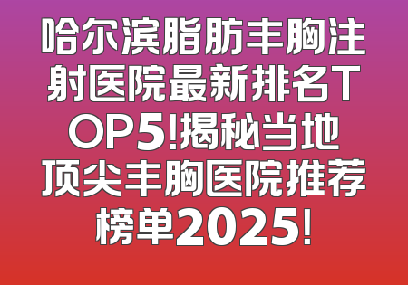 哈尔滨脂肪丰胸注射医院最新排名TOP5！揭秘当地顶尖丰胸医院推荐榜单2025！