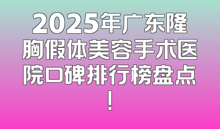 2025年广东隆胸假体美容手术医院口碑排行榜盘点！