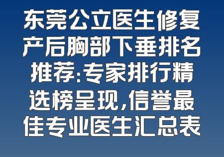 东莞公立医生修复产后胸部下垂排名推荐：专家排行精选榜呈现，信誉最佳专业医生汇总表