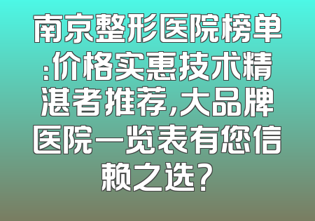 南京整形医院榜单：价格实惠技术精湛者推荐，大品牌医院一览表有您信赖之选？