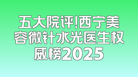 五大院评！西宁美容微针水光医生权威榜2025
