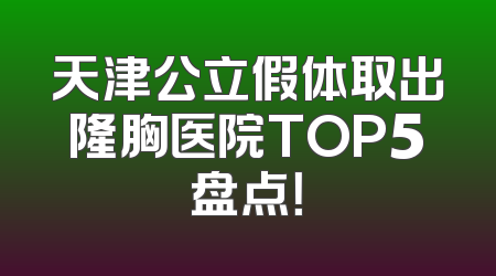 天津公立假体取出隆胸医院TOP5盘点！