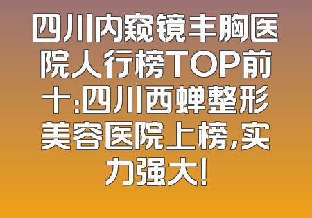 四川内窥镜丰胸医院人行榜TOP前十：四川西蝉整形美容医院上榜，实力强大！