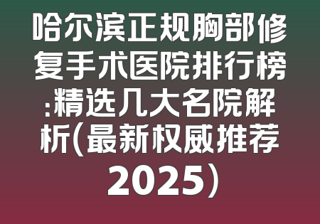 哈尔滨正规胸部修复手术医院排行榜：精选几大名院解析（最新权威推荐 2025）
