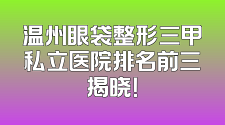 温州眼袋整形三甲私立医院排名前三揭晓！