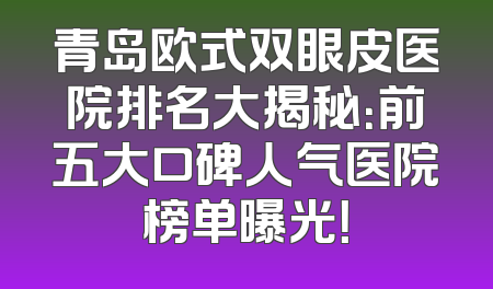 青岛欧式双眼皮医院排名大揭秘：前五大口碑人气医院榜单曝光！