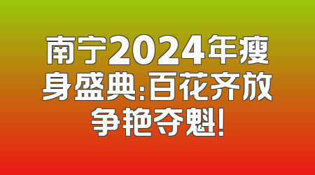 南宁2024年瘦身盛典：百花齐放争艳夺魁！