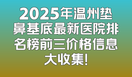 2025年温州垫鼻基底最新医院排名榜前三价格信息大收集！