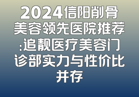 2024信阳削骨美容领先医院推荐：追靓医疗美容门诊部实力与性价比并存