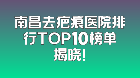 南昌去疤痕医院排行TOP10榜单揭晓!