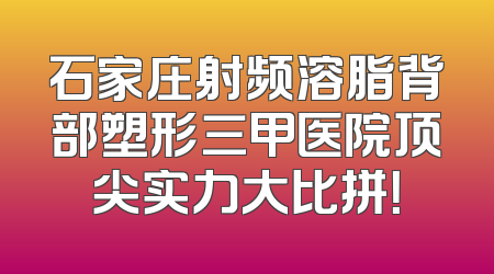 石家庄射频溶脂背部塑形三甲医院顶尖实力大比拼！