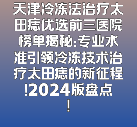 天津冷冻法治疗太田痣优选前三医院榜单揭秘：专业水准引领冷冻技术治疗太田痣的新征程！2024版盘点！