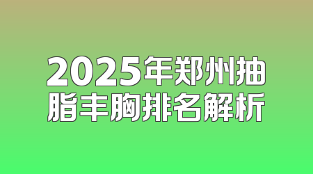 2025年郑州抽脂丰胸排名解析