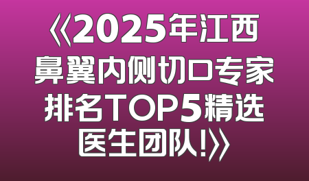 《2025年江西鼻翼内侧切口专家排名TOP5精选医生团队！》