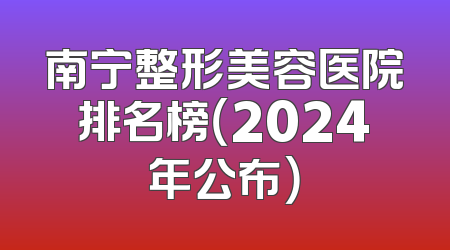 南宁整形美容医院排名榜（2024年公布）