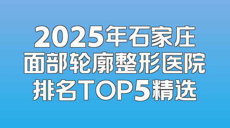 2025年石家庄面部轮廓整形医院排名TOP5精选