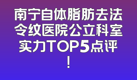 南宁自体脂肪去法令纹医院公立科室实力TOP5点评！