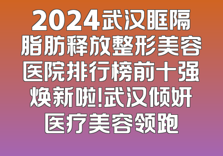 2024武汉眶隔脂肪释放整形美容医院排行榜前十强焕新啦！武汉倾妍医疗美容领跑