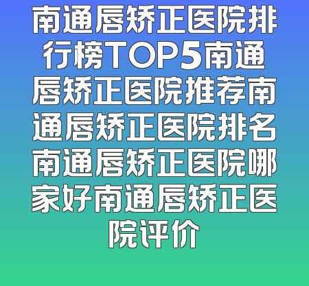 南通唇矫正医院排行榜TOP5南通唇矫正医院推荐南通唇矫正医院排名南通唇矫正医院哪家好南通唇矫正医院评价