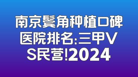 南京鬓角种植口碑医院排名：三甲VS民营！2024
