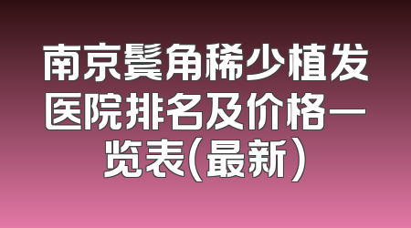 南京鬓角稀少植发医院排名及价格一览表（最新）