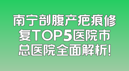 南宁剖腹产疤痕修复TOP5医院市总医院全面解析！
