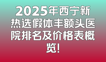 2025年西宁新热选假体丰额头医院排名及价格表概览！