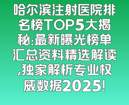 哈尔滨注射医院排名榜TOP5大揭秘：最新曝光榜单汇总资料精选解读，独家解析专业权威数据2025！
