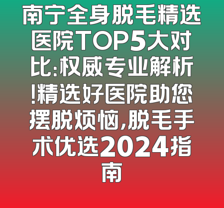 南宁全身脱毛精选医院TOP5大对比：权威专业解析！精选好医院助您摆脱烦恼，脱毛手术优选2024指南