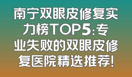 南宁双眼皮修复实力榜TOP5：专业失败的双眼皮修复医院精选推荐！