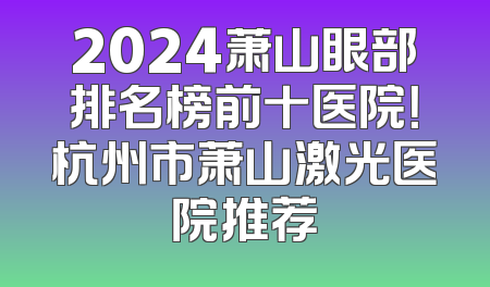 2024萧山眼部排名榜前十医院！杭州市萧山激光医院推荐