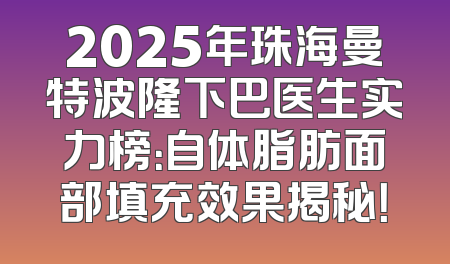 2025年珠海曼特波隆下巴医生实力榜：自体脂肪面部填充效果揭秘！