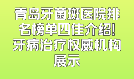 青岛牙菌斑医院排名榜单四佳介绍！牙病治疗权威机构展示