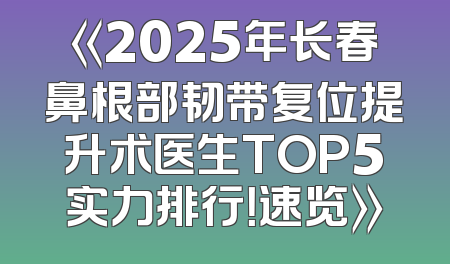 《2025年长春鼻根部韧带复位提升术医生TOP5实力排行！速览》