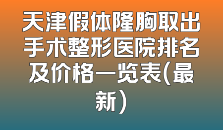 天津假体隆胸取出手术整形医院排名及价格一览表（最新）