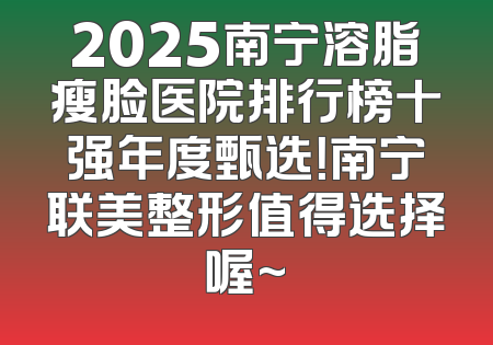 2025南宁溶脂瘦脸医院排行榜十强年度甄选！南宁联美整形值得选择喔~