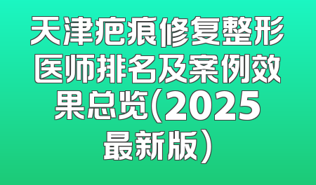 天津疤痕修复整形医师排名及案例效果总览（2025最新版）