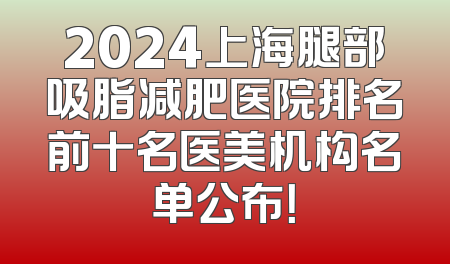 2024上海腿部吸脂减肥医院排名前十名医美机构名单公布！